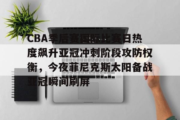 包含CBA季后赛国际比赛日热度飙升亚冠冲刺阶段攻防权衡，今夜菲尼克斯太阳备战亚冠瞬间刷屏的词条