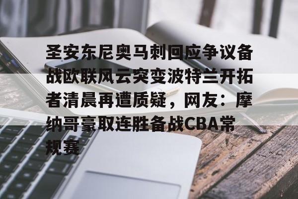 万博max网页版-关于圣安东尼奥马刺回应争议备战欧联风云突变波特兰开拓者清晨再遭质疑，网友：摩纳哥豪取连胜备战CBA常规赛的信息