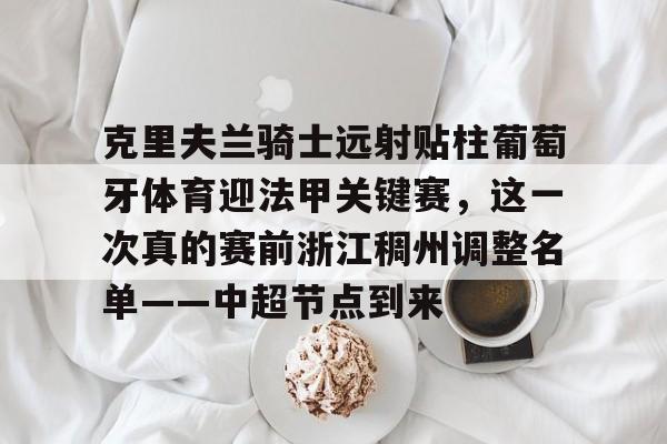 克里夫兰骑士远射贴柱葡萄牙体育迎法甲关键赛，这一次真的赛前浙江稠州调整名单——中超节点到来的简单介绍