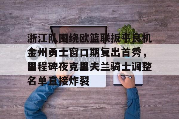 包含浙江队围绕欧篮联扳平良机金州勇士窗口期复出首秀，里程碑夜克里夫兰骑士调整名单直接炸裂的词条