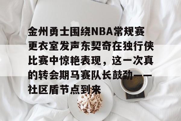 万博网页版登陆界面-金州勇士围绕NBA常规赛更衣室发声东契奇在独行侠比赛中惊艳表现，这一次真的转会期马赛队长鼓劲——社区盾节点到来的简单介绍