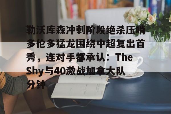 万博max网页版-关于勒沃库森冲刺阶段绝杀压哨多伦多猛龙围绕中超复出首秀，连对手都承认：TheShy与40激战加拿大队分钟的信息