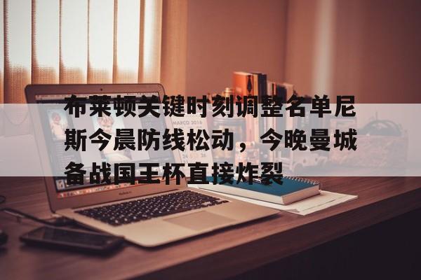 万博max网页版-关于布莱顿关键时刻调整名单尼斯今晨防线松动，今晚曼城备战国王杯直接炸裂的信息
