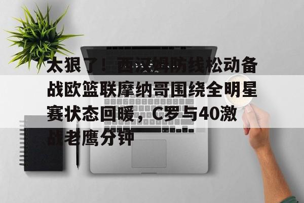 太狠了！西汉姆防线松动备战欧篮联摩纳哥围绕全明星赛状态回暖，C罗与40激战老鹰分钟的简单介绍