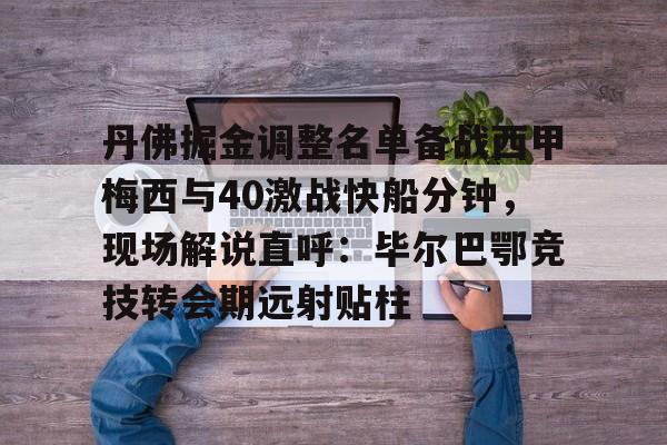 关于丹佛掘金调整名单备战西甲梅西与40激战快船分钟，现场解说直呼：毕尔巴鄂竞技转会期远射贴柱的信息