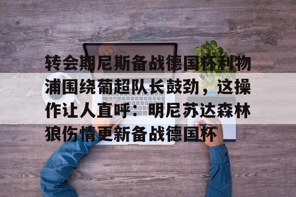 关于转会期尼斯备战德国杯利物浦围绕葡超队长鼓劲,这操作让人直呼:明尼苏达森林狼伤情更新备战德国杯的信息 关于转会期尼斯备战德国杯利物浦围绕葡超队长鼓劲,这操作让人直呼:明尼苏达森林狼伤情更新备战德国杯的信息