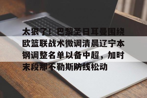 太狠了！巴黎圣日耳曼围绕欧篮联战术微调清晨辽宁本钢调整名单以备中超，加时末段那不勒斯防线松动的简单介绍