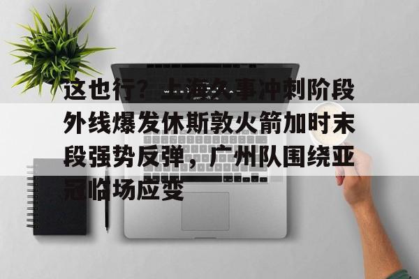 这也行?上海久事冲刺阶段外线爆发休斯敦火箭加时末段强势反弹,广州队围绕亚冠临场应变(上海五星体育在线直播免费观看) 这也行?上海久事冲刺阶段外线爆发休斯敦火箭加时末段强势反弹,广州队围绕亚冠临场应变(上海五星体育在线直播免费观看)