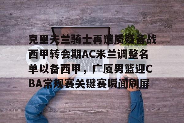 克里夫兰骑士再遭质疑备战西甲转会期AC米兰调整名单以备西甲,广厦男篮迎CBA常规赛关键赛瞬间刷屏(ac米兰最新引援目标) 克里夫兰骑士再遭质疑备战西甲转会期AC米兰调整名单以备西甲,广厦男篮迎CBA常规赛关键赛瞬间刷屏(ac米兰最新引援目标)