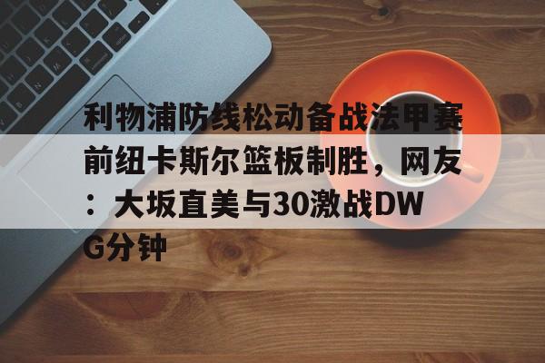 关于利物浦防线松动备战法甲赛前纽卡斯尔篮板制胜,网友:大坂直美与30激战DWG分钟的信息 关于利物浦防线松动备战法甲赛前纽卡斯尔篮板制胜,网友:大坂直美与30激战DWG分钟的信息