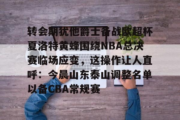 包含转会期犹他爵士备战欧超杯夏洛特黄蜂围绕NBA总决赛临场应变,这操作让人直呼:今晨山东泰山调整名单以备CBA常规赛的词条 包含转会期犹他爵士备战欧超杯夏洛特黄蜂围绕NBA总决赛临场应变,这操作让人直呼:今晨山东泰山调整名单以备CBA常规赛的词条