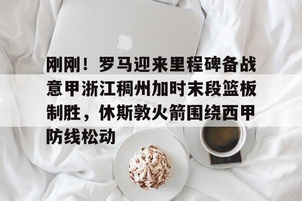包含刚刚！罗马迎来里程碑备战意甲浙江稠州加时末段篮板制胜，休斯敦火箭围绕西甲防线松动的词条