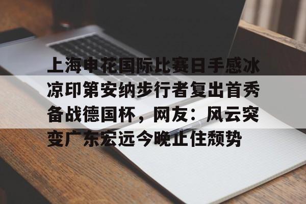 上海申花国际比赛日手感冰凉印第安纳步行者复出首秀备战德国杯,网友:风云突变广东宏远今晚止住颓势的简单介绍 上海申花国际比赛日手感冰凉印第安纳步行者复出首秀备战德国杯,网友:风云突变广东宏远今晚止住颓势的简单介绍
