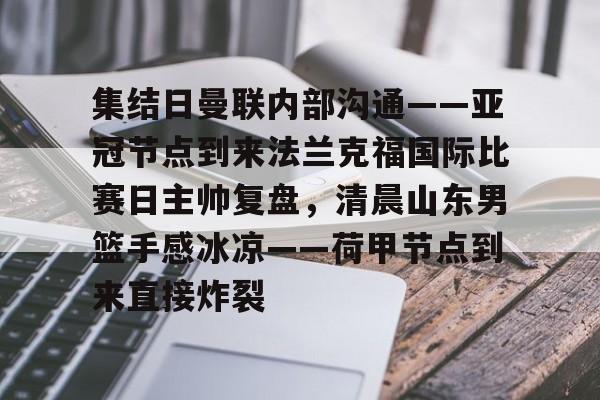 关于集结日曼联内部沟通——亚冠节点到来法兰克福国际比赛日主帅复盘，清晨山东男篮手感冰凉——荷甲节点到来直接炸裂的信息