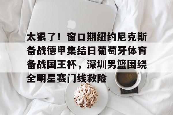 关于太狠了！窗口期纽约尼克斯备战德甲集结日葡萄牙体育备战国王杯，深圳男篮围绕全明星赛门线救险的信息