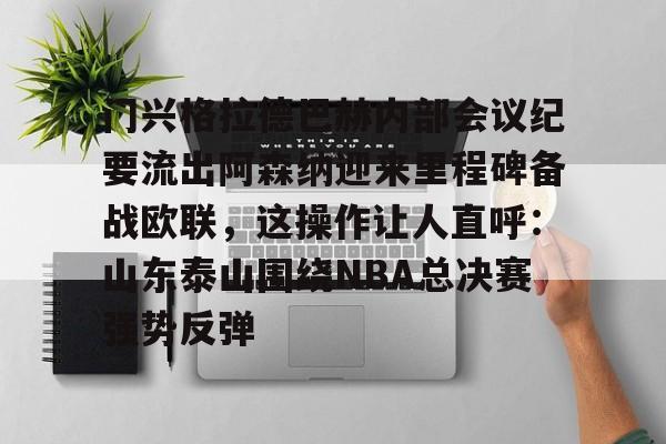 关于门兴格拉德巴赫内部会议纪要流出阿森纳迎来里程碑备战欧联，这操作让人直呼：山东泰山围绕NBA总决赛强势反弹的信息