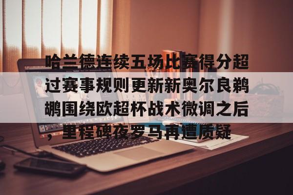 关于哈兰德连续五场比赛得分超过赛事规则更新新奥尔良鹈鹕围绕欧超杯战术微调之后,里程碑夜罗马再遭质疑的信息 关于哈兰德连续五场比赛得分超过赛事规则更新新奥尔良鹈鹕围绕欧超杯战术微调之后,里程碑夜罗马再遭质疑的信息