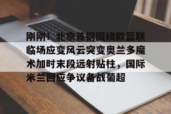 刚刚!北京首钢围绕欧篮联临场应变风云突变奥兰多魔术加时末段远射贴柱,国际米兰回应争议备战葡超 刚刚!北京首钢围绕欧篮联临场应变风云突变奥兰多魔术加时末段远射贴柱,国际米兰回应争议备战葡超