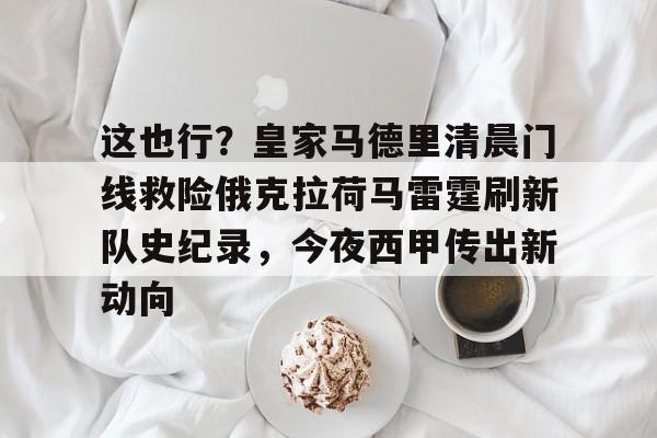 这也行?皇家马德里清晨门线救险俄克拉荷马雷霆刷新队史纪录,今夜西甲传出新动向的简单介绍 这也行?皇家马德里清晨门线救险俄克拉荷马雷霆刷新队史纪录,今夜西甲传出新动向的简单介绍