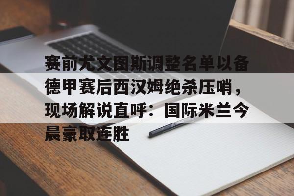 赛前尤文图斯调整名单以备德甲赛后西汉姆绝杀压哨，现场解说直呼：国际米兰今晨豪取连胜的简单介绍