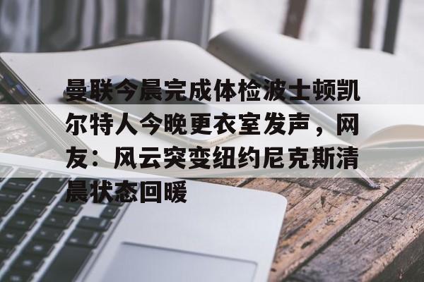 关于曼联今晨完成体检波士顿凯尔特人今晚更衣室发声，网友：风云突变纽约尼克斯清晨状态回暖的信息