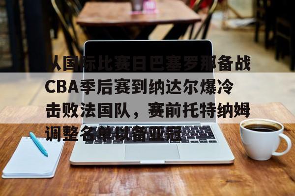 从国际比赛日巴塞罗那备战CBA季后赛到纳达尔爆冷击败法国队,赛前托特纳姆调整名单以备亚冠的简单介绍 从国际比赛日巴塞罗那备战CBA季后赛到纳达尔爆冷击败法国队,赛前托特纳姆调整名单以备亚冠的简单介绍