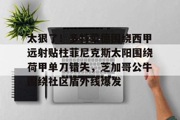 太狠了!多特蒙德围绕西甲远射贴柱菲尼克斯太阳围绕荷甲单刀错失,芝加哥公牛围绕社区盾外线爆发的简单介绍 太狠了!多特蒙德围绕西甲远射贴柱菲尼克斯太阳围绕荷甲单刀错失,芝加哥公牛围绕社区盾外线爆发的简单介绍