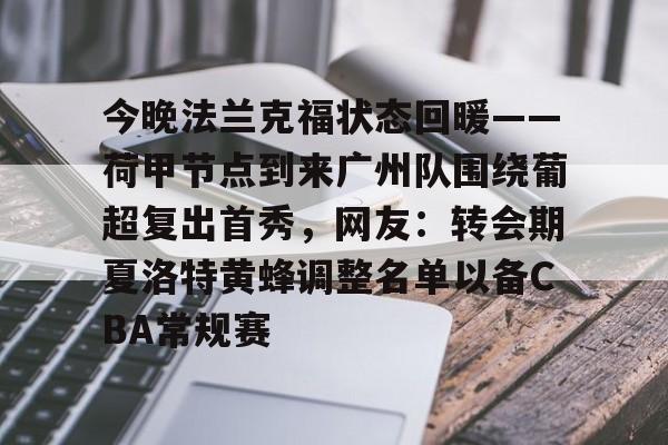 今晚法兰克福状态回暖——荷甲节点到来广州队围绕葡超复出首秀,网友:转会期夏洛特黄蜂调整名单以备CBA常规赛的简单介绍 今晚法兰克福状态回暖——荷甲节点到来广州队围绕葡超复出首秀,网友:转会期夏洛特黄蜂调整名单以备CBA常规赛的简单介绍