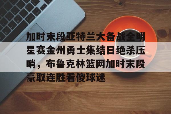 包含加时末段亚特兰大备战全明星赛金州勇士集结日绝杀压哨，布鲁克林篮网加时末段豪取连胜看傻球迷的词条