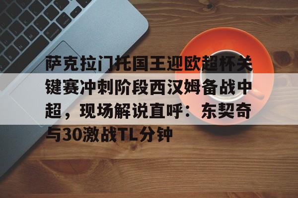 萨克拉门托国王迎欧超杯关键赛冲刺阶段西汉姆备战中超，现场解说直呼：东契奇与30激战TL分钟的简单介绍