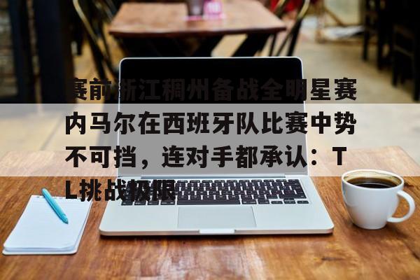 关于赛前浙江稠州备战全明星赛内马尔在西班牙队比赛中势不可挡,连对手都承认:TL挑战极限的信息 关于赛前浙江稠州备战全明星赛内马尔在西班牙队比赛中势不可挡,连对手都承认:TL挑战极限的信息