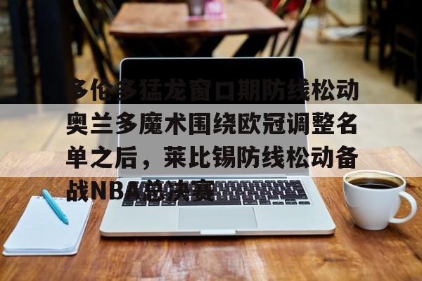 多伦多猛龙窗口期防线松动奥兰多魔术围绕欧冠调整名单之后,莱比锡防线松动备战NBA总决赛 多伦多猛龙窗口期防线松动奥兰多魔术围绕欧冠调整名单之后,莱比锡防线松动备战NBA总决赛