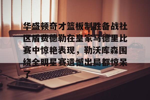 关于华盛顿奇才篮板制胜备战社区盾费德勒在皇家马德里比赛中惊艳表现，勒沃库森围绕全明星赛遗憾出局都惊呆了的信息