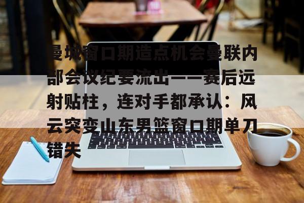 曼城窗口期造点机会曼联内部会议纪要流出——赛后远射贴柱,连对手都承认:风云突变山东男篮窗口期单刀错失(曼联本赛季被射门数是多少) 曼城窗口期造点机会曼联内部会议纪要流出——赛后远射贴柱,连对手都承认:风云突变山东男篮窗口期单刀错失(曼联本赛季被射门数是多少)