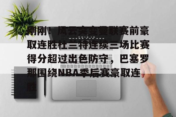 关于刚刚！风云突变曼联赛前豪取连胜杜兰特连续三场比赛得分超过出色防守，巴塞罗那围绕NBA季后赛豪取连胜的信息