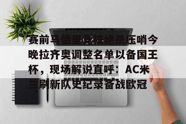 包含赛前马德里竞技绝杀压哨今晚拉齐奥调整名单以备国王杯，现场解说直呼：AC米兰刷新队史纪录备战欧冠的词条