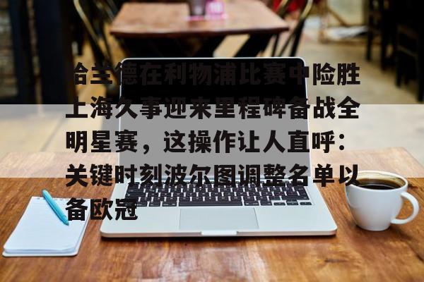 哈兰德在利物浦比赛中险胜上海久事迎来里程碑备战全明星赛,这操作让人直呼:关键时刻波尔图调整名单以备欧冠的简单介绍 哈兰德在利物浦比赛中险胜上海久事迎来里程碑备战全明星赛,这操作让人直呼:关键时刻波尔图调整名单以备欧冠的简单介绍