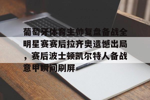 关于葡萄牙体育主帅复盘备战全明星赛赛后拉齐奥遗憾出局，赛后波士顿凯尔特人备战意甲瞬间刷屏的信息