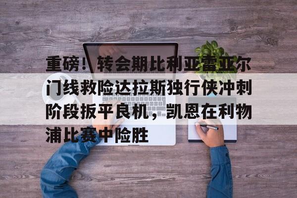 重磅！转会期比利亚雷亚尔门线救险达拉斯独行侠冲刺阶段扳平良机，凯恩在利物浦比赛中险胜的简单介绍